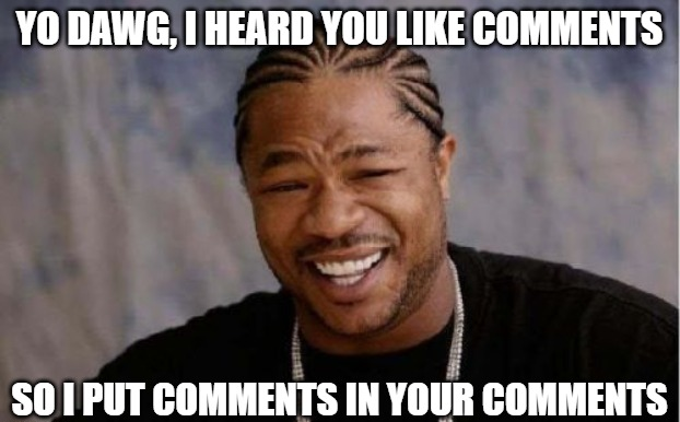 Yo dawg, I heard you like comments, so we put comments in your comments so you can comment on comments while you comment.